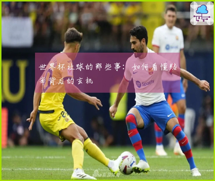 世界杯让球的那些事：如何看懂赔率背后的玄机