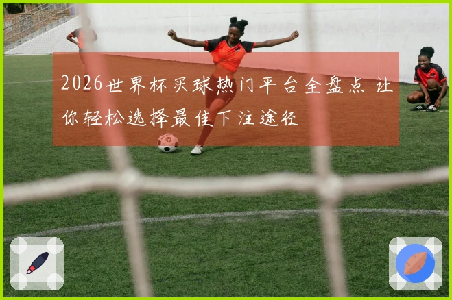 2026世界杯买球热门平台全盘点 让你轻松选择最佳下注途径