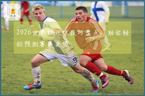 2026世界杯让球技巧盘点，助你轻松预测赛事走势