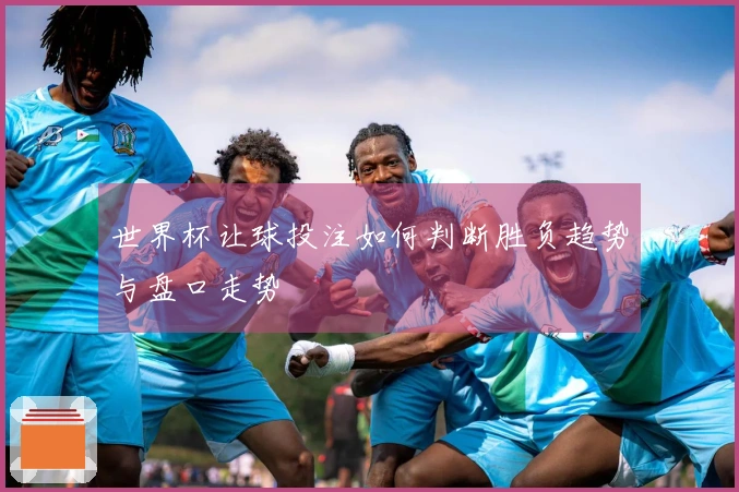 世界杯让球投注如何判断胜负趋势与盘口走势