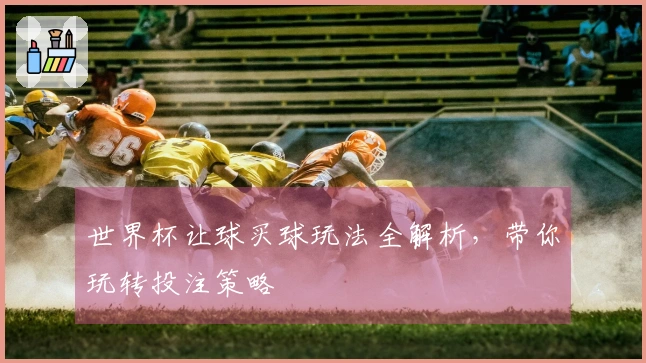 世界杯让球买球玩法全解析，带你玩转投注策略