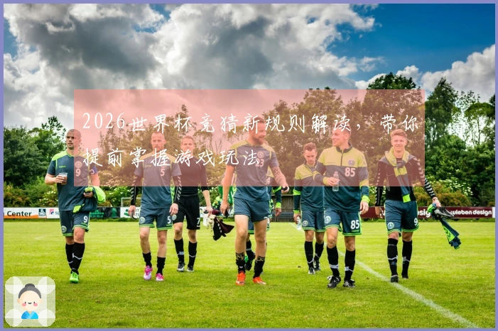 2026世界杯竞猜新规则解读，带你提前掌握游戏玩法