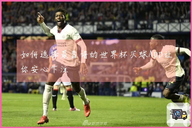 如何选择最靠谱的世界杯买球App让你安心下注