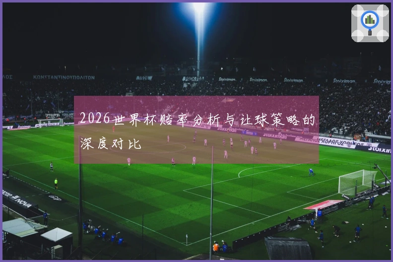 2026世界杯赔率分析与让球策略的深度对比