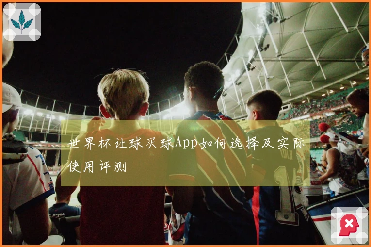 世界杯让球买球App如何选择及实际使用评测