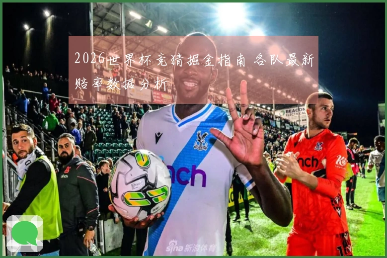 2026世界杯竞猜掘金指南 各队最新赔率数据分析
