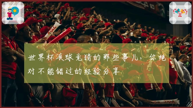世界杯滚球竞猜的那些事儿，你绝对不能错过的经验分享