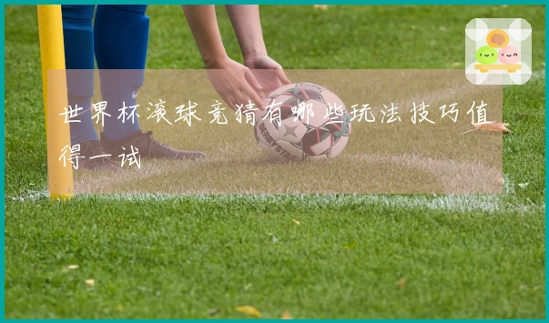 世界杯滚球竞猜有哪些玩法技巧值得一试