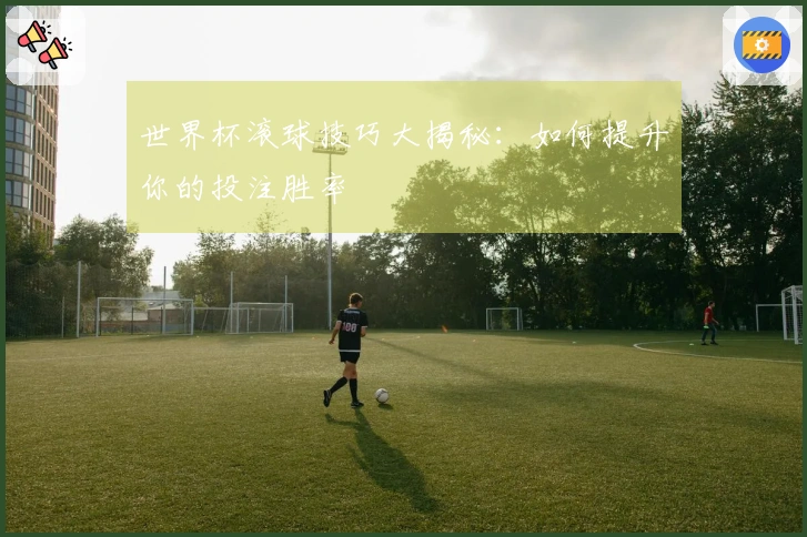 世界杯滚球技巧大揭秘：如何提升你的投注胜率