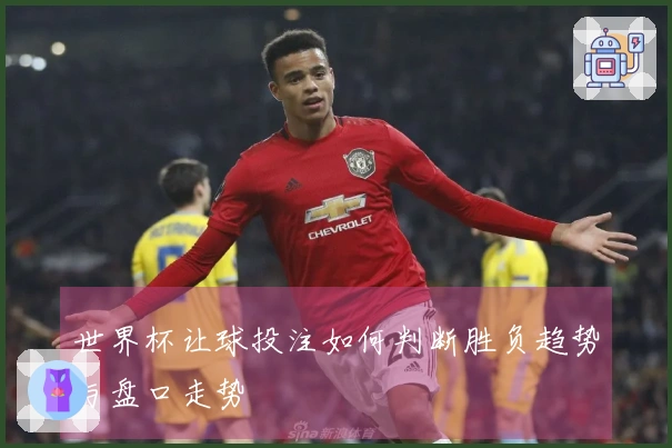 世界杯让球投注如何判断胜负趋势与盘口走势