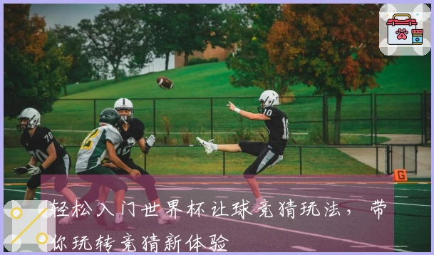 轻松入门世界杯让球竞猜玩法，带你玩转竞猜新体验
