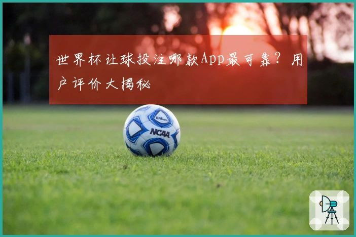 世界杯让球投注哪款App最可靠？用户评价大揭秘