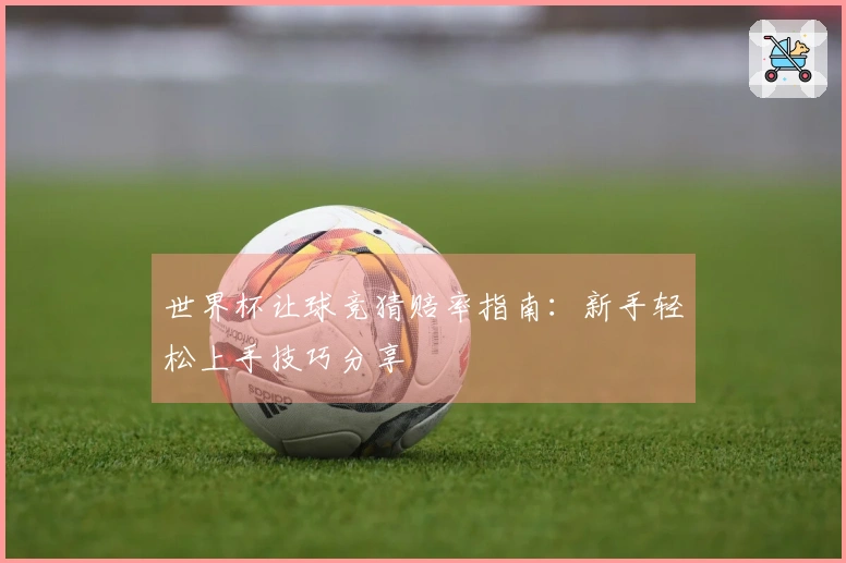 世界杯让球竞猜赔率指南：新手轻松上手技巧分享
