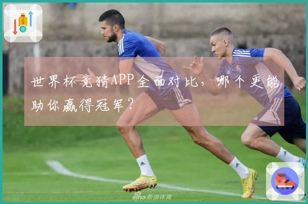 世界杯竞猜APP全面对比，哪个更能助你赢得冠军？
