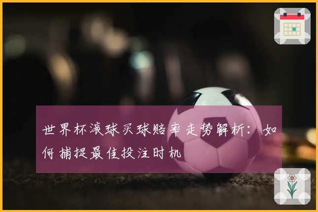 世界杯滚球买球赔率走势解析：如何捕捉最佳投注时机
