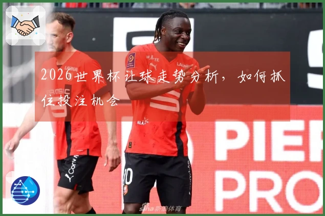 2026世界杯让球走势分析，如何抓住投注机会