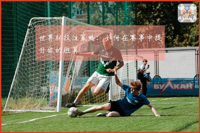 世界杯投注策略：如何在赛事中提升你的胜算