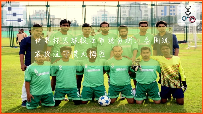 世界杯买球投注市场分析：各国玩家投注习惯大揭密