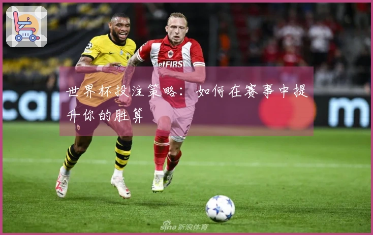 世界杯投注策略：如何在赛事中提升你的胜算