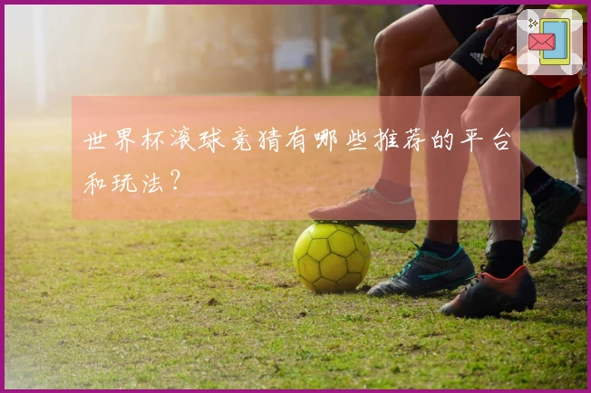 世界杯滚球竞猜有哪些推荐的平台和玩法？