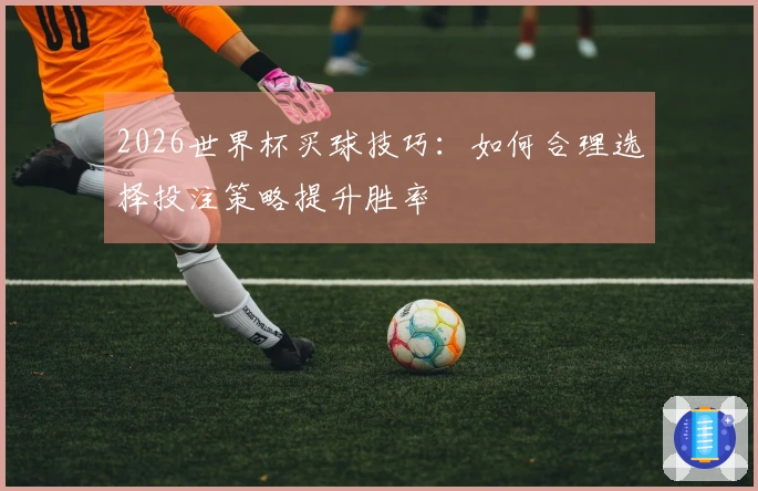 2026世界杯买球技巧：如何合理选择投注策略提升胜率