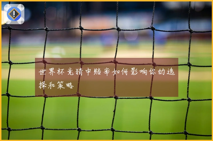 世界杯竞猜中赔率如何影响你的选择和策略