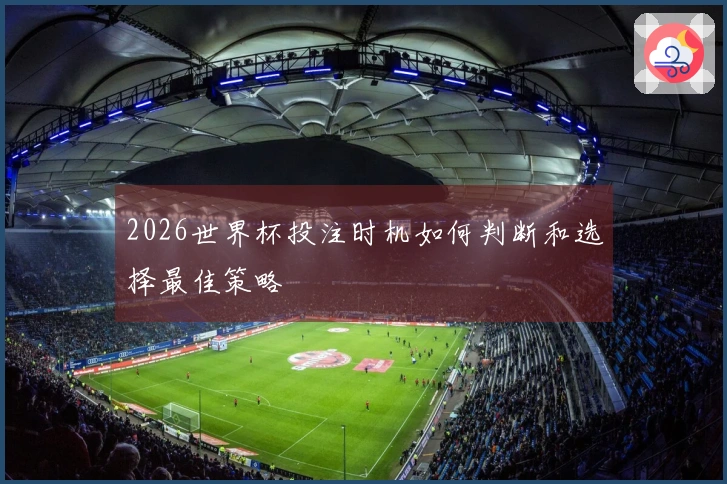 2026世界杯投注时机如何判断和选择最佳策略