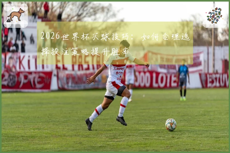 2026世界杯买球技巧：如何合理选择投注策略提升胜率