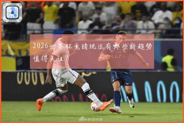 2026世界杯竞猜玩法有哪些新趋势值得关注？
