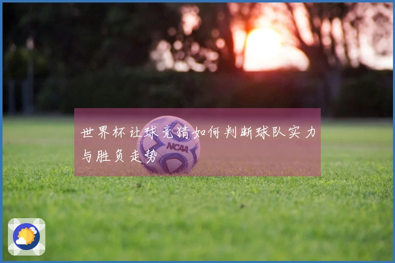 世界杯让球竞猜如何判断球队实力与胜负走势