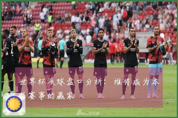 世界杯滚球盘口分析：谁将成为本届赛事的赢家