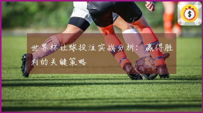 世界杯让球投注实战分析：赢得胜利的关键策略