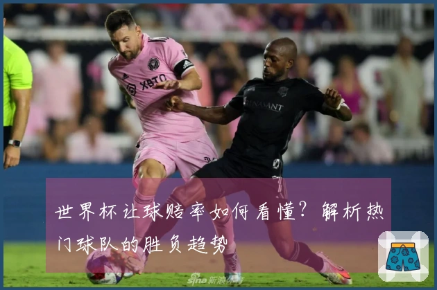 世界杯让球赔率如何看懂？解析热门球队的胜负趋势
