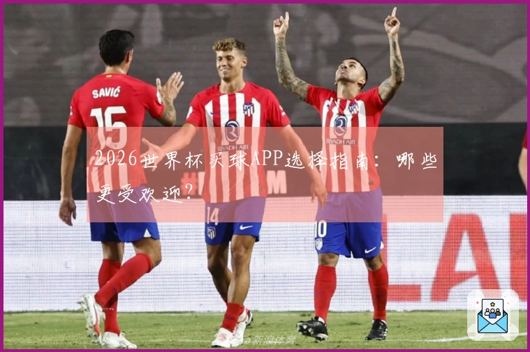2026世界杯买球APP选择指南：哪些更受欢迎？