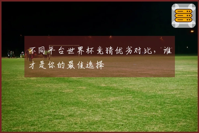 不同平台世界杯竞猜优劣对比，谁才是你的最佳选择