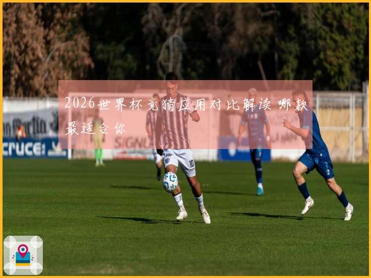 2026世界杯竞猜应用对比解读 哪款最适合你