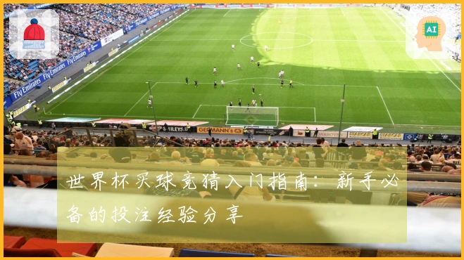 世界杯买球竞猜入门指南：新手必备的投注经验分享