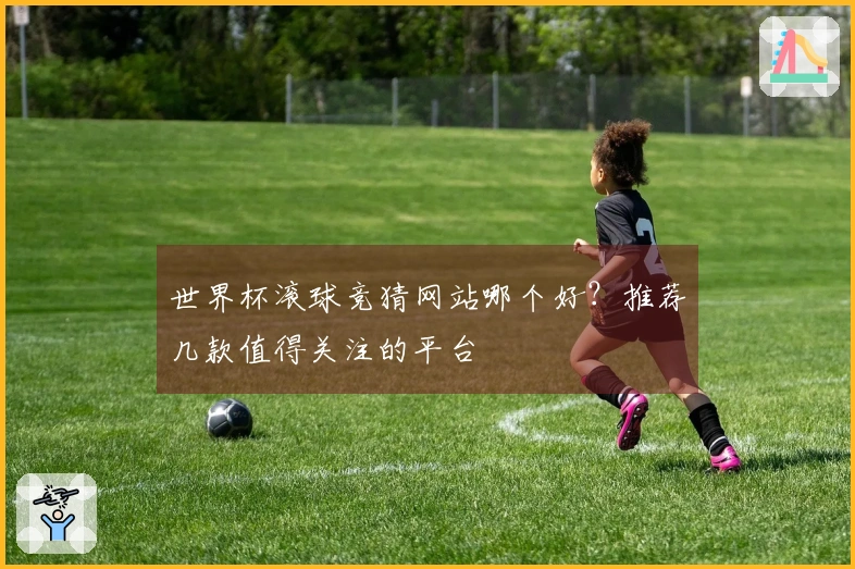 世界杯滚球竞猜网站哪个好？推荐几款值得关注的平台