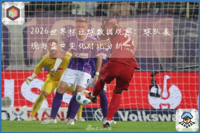2026世界杯让球数据观察：球队表现与盘口变化对比分析
